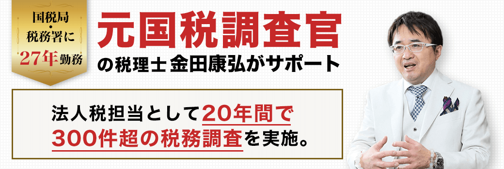 元国税調査官の金田康弘がサポート。法人税担当として20年間で300件超の税務調査を実施。